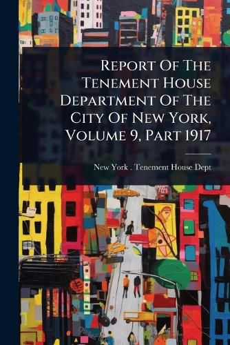 Cover image for Report Of The Tenement House Department Of The City Of New York, Volume 9, Part 1917