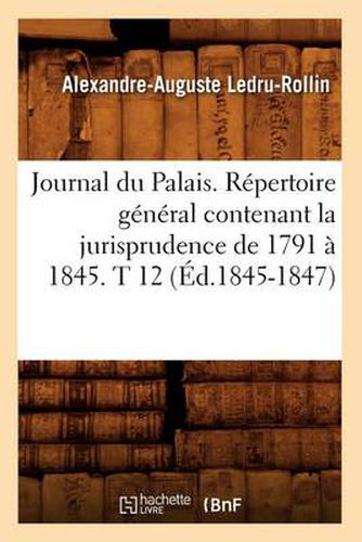 Journal Du Palais. Repertoire General Contenant La Jurisprudence de 1791 A 1845. T 12 (Ed.1845-1847)