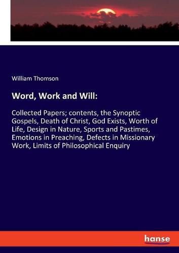 Word, Work and Will: Collected Papers; contents, the Synoptic Gospels, Death of Christ, God Exists, Worth of Life, Design in Nature, Sports and Pastimes, Emotions in Preaching, Defects in Missionary Work, Limits of Philosophical Enquiry