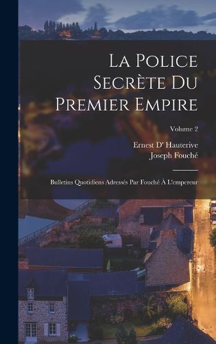 Cover image for La police secrete du premier empire; bulletins quotidiens adresses par Fouche a l'empereur; Volume 2