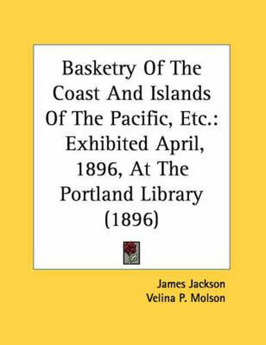 Cover image for Basketry of the Coast and Islands of the Pacific, Etc.: Exhibited April, 1896, at the Portland Library (1896)