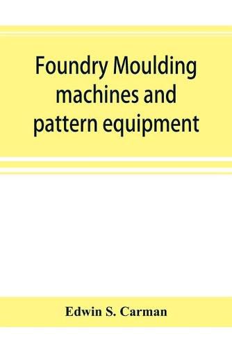 Cover image for Foundry moulding machines and pattern equipment; a treatise showing the progress made by the foundries using machine moulding methods