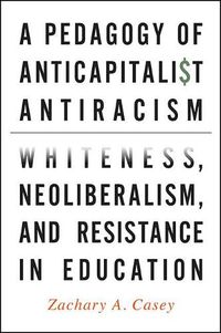 Cover image for A Pedagogy of Anticapitalist Antiracism: Whiteness, Neoliberalism, and Resistance in Education