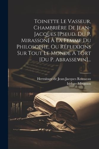 Cover image for Toinette Le Vasseur, Chambriere De Jean-jacques [pseud. Du P. Mirasson] A La Femme Du Philosophe, Ou Reflexions Sur Tout Le Monde A Tort [du P. Abrassevin]...