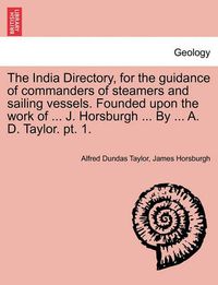 Cover image for The India Directory, for the guidance of commanders of steamers and sailing vessels. Founded upon the work of ... J. Horsburgh ... By ... A. D. Taylor. pt. 1.