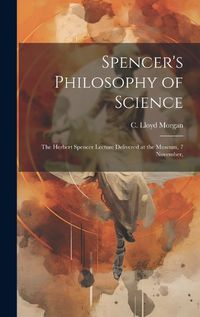 Cover image for Spencer's Philosophy of Science; the Herbert Spencer Lecture Delivered at the Museum, 7 November,