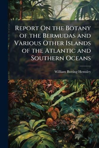 Cover image for Report on the Botany of the Bermudas and Various Other Islands of the Atlantic and Southern Oceans