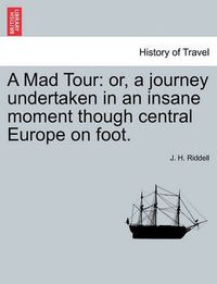 Cover image for A Mad Tour: Or, a Journey Undertaken in an Insane Moment Though Central Europe on Foot.