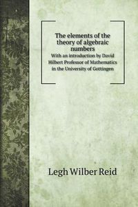 Cover image for The elements of the theory of algebraic numbers: With an introduction by David Hilbert Professor of Mathematics in the University of Gottingen