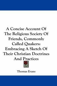 Cover image for A Concise Account of the Religious Society of Friends, Commonly Called Quakers: Embracing a Sketch of Their Christian Doctrines and Practices