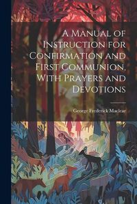 Cover image for A Manual of Instruction for Confirmation and First Communion, With Prayers and Devotions