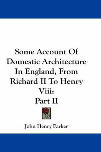 Cover image for Some Account of Domestic Architecture in England, from Richard II to Henry VIII: Part II