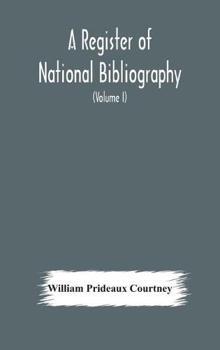 Cover image for A register of national bibliography, with a selection of the chief bibliographical books and articles printed in other countries (Volume I)