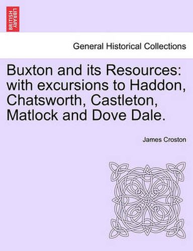 Cover image for Buxton and Its Resources: With Excursions to Haddon, Chatsworth, Castleton, Matlock and Dove Dale.