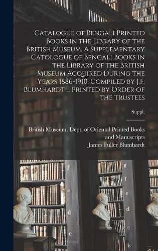 Catalogue of Bengali Printed Books in the Library of the British Museum. A Supplementary Catologue of Bengali Books in the Library of the British Museum Acquired During the Years 1886-1910. Compiled by J.F. Blumhardt ... Printed by Order of the Trustees; S