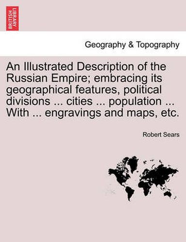 Cover image for An Illustrated Description of the Russian Empire; embracing its geographical features, political divisions ... cities ... population ... With ... engravings and maps, etc.