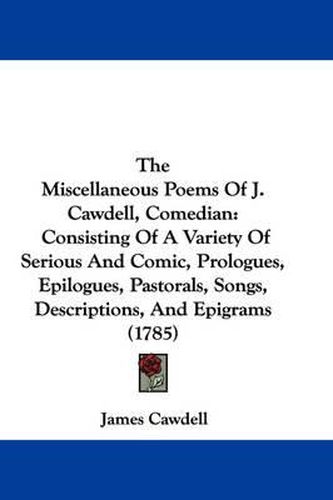 Cover image for The Miscellaneous Poems of J. Cawdell, Comedian: Consisting of a Variety of Serious and Comic, Prologues, Epilogues, Pastorals, Songs, Descriptions, and Epigrams (1785)