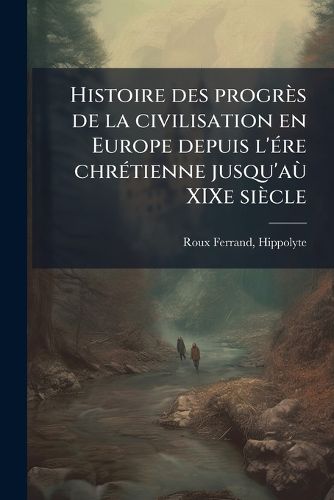 Cover image for Histoire Des Progr?'s de La Civilisation En Europe Depuis L' Re Chr Tienne Jusqu'a Xixe Si Cle