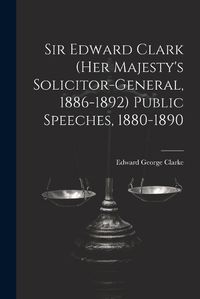 Cover image for Sir Edward Clark (Her Majesty's Solicitor-general, 1886-1892) Public Speeches, 1880-1890