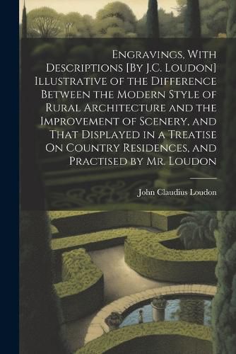 Engravings, With Descriptions [By J.C. Loudon] Illustrative of the Difference Between the Modern Style of Rural Architecture and the Improvement of Scenery, and That Displayed in a Treatise On Country Residences, and Practised by Mr. Loudon