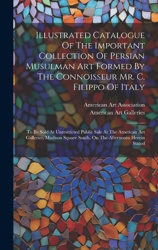 Cover image for Illustrated Catalogue Of The Important Collection Of Persian Musulman Art Formed By The Connoisseur Mr. C. Filippo Of Italy