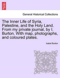 Cover image for The Inner Life of Syria, Palestine, and the Holy Land. From my private journal, by I. Burton. With map, photographs, and coloured plates.