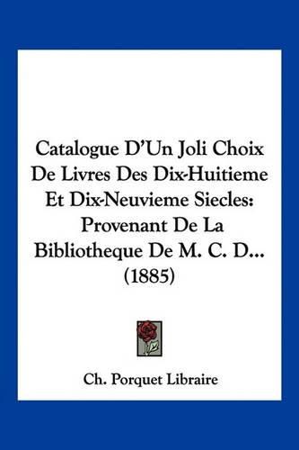 Catalogue D'Un Joli Choix de Livres Des Dix-Huitieme Et Dix-Neuvieme Siecles: Provenant de La Bibliotheque de M. C. D... (1885)