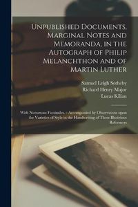 Cover image for Unpublished Documents, Marginal Notes and Memoranda, in the Autograph of Philip Melanchthon and of Martin Luther: With Numerous Facsimiles.: Accompanied by Observatons Upon the Varieties of Style in the Handwriting of These Illustrious Reformers