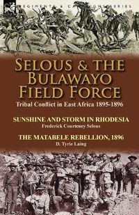 Cover image for Selous & the Bulawayo Field Force: Tribal Conflict in East Africa 1895-1896-Sunshine and Storm in Rhodesia by Frederick Courteney Selous & The Matabele Rebellion, 1896 by D. Tyrie Laing