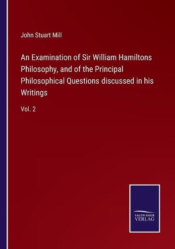 An Examination of Sir William Hamiltons Philosophy, and of the Principal Philosophical Questions discussed in his Writings: Vol. 2