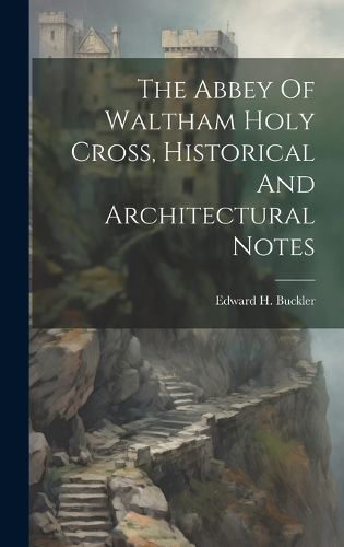 Cover image for The Abbey Of Waltham Holy Cross, Historical And Architectural Notes