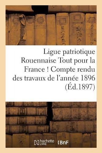 Ligue Patriotique Rouennaise Tout Pour La France ! Compte Rendu Des Travaux de l'Annee 1896: Lu En l'Assemblee Generale Du 19 Decembre