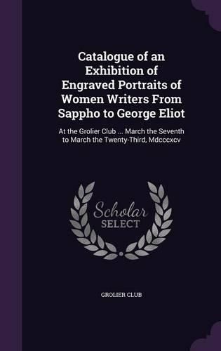 Cover image for Catalogue of an Exhibition of Engraved Portraits of Women Writers from Sappho to George Eliot: At the Grolier Club ... March the Seventh to March the Twenty-Third, MDCCCXCV