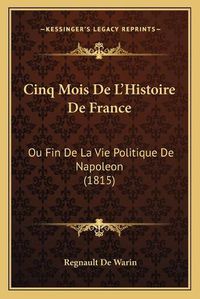 Cover image for Cinq Mois de L'Histoire de France: Ou Fin de La Vie Politique de Napoleon (1815)