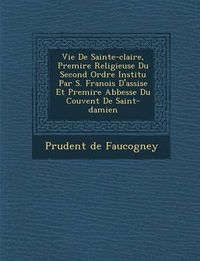 Cover image for Vie de Sainte-Claire, Premi Re Religieuse Du Second Ordre Institu Par S. Fran OIS D'Assise Et Premi Re Abbesse Du Couvent de Saint-Damien