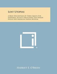 Cover image for Lost Utopias: A Brief Description of Three Quests for Happiness, Alcott's Fruitlands, Old Shaker House and American Indian Museum