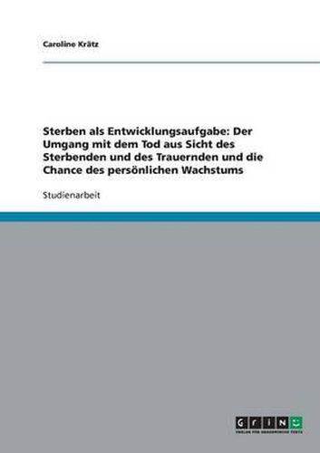 Cover image for Sterben ALS Entwicklungsaufgabe: Der Umgang Mit Dem Tod Aus Sicht Des Sterbenden Und Des Trauernden Und Die Chance Des Personlichen Wachstums