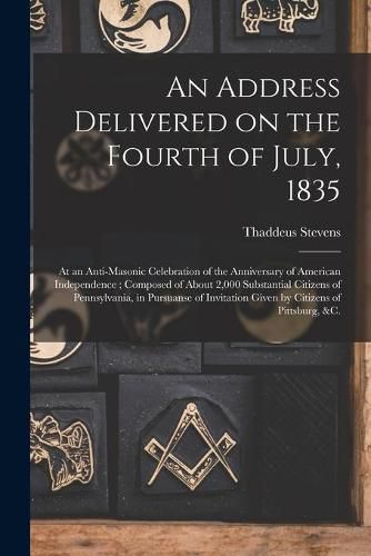 An Address Delivered on the Fourth of July, 1835: at an Anti-Masonic Celebration of the Anniversary of American Independence; Composed of About 2,000 Substantial Citizens of Pennsylvania, in Pursuanse of Invitation Given by Citizens of Pittsburg, &c.