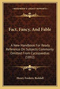 Cover image for Fact, Fancy, and Fable: A New Handbook for Ready Reference on Subjects Commonly Omitted from Cyclopaedias (1892)