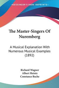 Cover image for The Master-Singers of Nuremberg: A Musical Explanation with Numerous Musical Examples (1892)