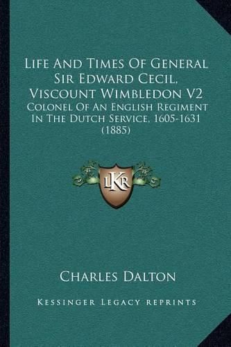 Life and Times of General Sir Edward Cecil, Viscount Wimbledon V2: Colonel of an English Regiment in the Dutch Service, 1605-1631 (1885)