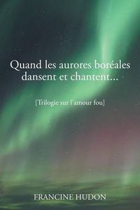 Cover image for Quand Les Aurores Boreales Dansent Et Chantent...: Trilogie Sur L'Amour Fou