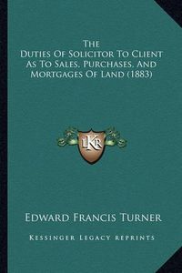 Cover image for The Duties of Solicitor to Client as to Sales, Purchases, and Mortgages of Land (1883)