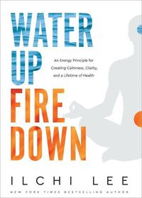 Cover image for Water Up Fire Down: An Energy Principle for Creating Calmness, Clarity, and a Lifetime of Health