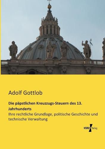 Cover image for Die papstlichen Kreuzzugs-Steuern des 13. Jahrhunderts: Ihre rechtliche Grundlage, politische Geschichte und technische Verwaltung