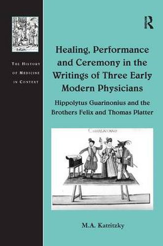 Cover image for Healing, Performance and Ceremony in the Writings of Three Early Modern Physicians: Hippolytus Guarinonius and the Brothers Felix and Thomas Platter