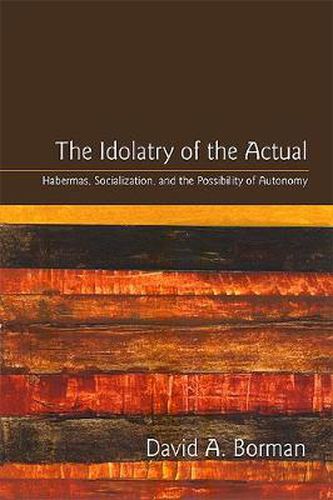 The Idolatry of the Actual: Habermas, Socialization, and the Possibility of Autonomy