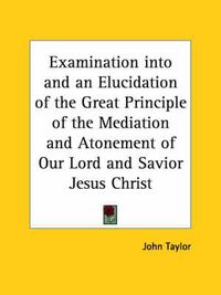 Cover image for Examination into and an Elucidation of the Great Principle of the Mediation and Atonement of Our Lord and Savior Jesus Christ (1882)