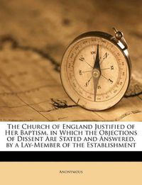 Cover image for The Church of England Justified of Her Baptism, in Which the Objections of Dissent Are Stated and Answered, by a Lay-Member of the Establishment