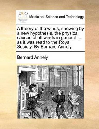 Cover image for A Theory of the Winds, Shewing by a New Hypothesis, the Physical Causes of All Winds in General: As It Was Read to the Royal Society. by Bernard Annely.